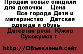 Продам новые сандали для девочки  › Цена ­ 3 500 - Все города Дети и материнство » Детская одежда и обувь   . Дагестан респ.,Южно-Сухокумск г.